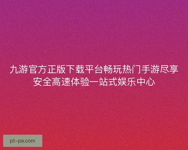 九游官方正版下载平台畅玩热门手游尽享安全高速体验一站式娱乐中心