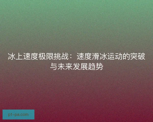 冰上速度极限挑战：速度滑冰运动的突破与未来发展趋势
