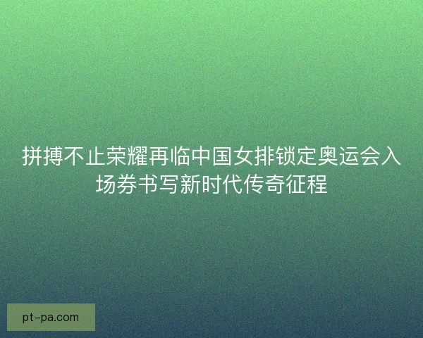 拼搏不止荣耀再临中国女排锁定奥运会入场券书写新时代传奇征程
