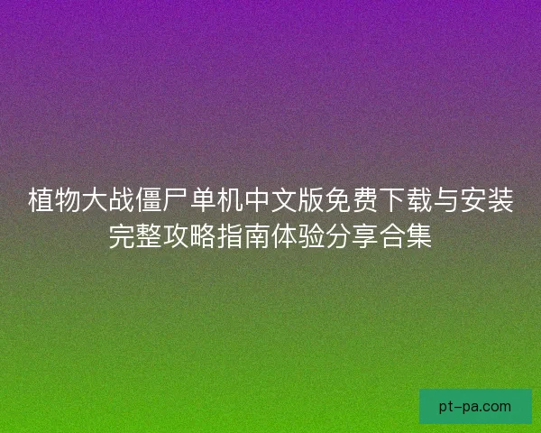 植物大战僵尸单机中文版免费下载与安装完整攻略指南体验分享合集