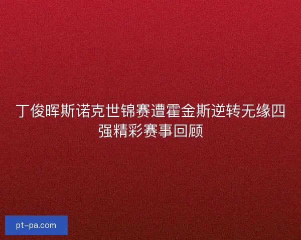 丁俊晖斯诺克世锦赛遭霍金斯逆转无缘四强精彩赛事回顾