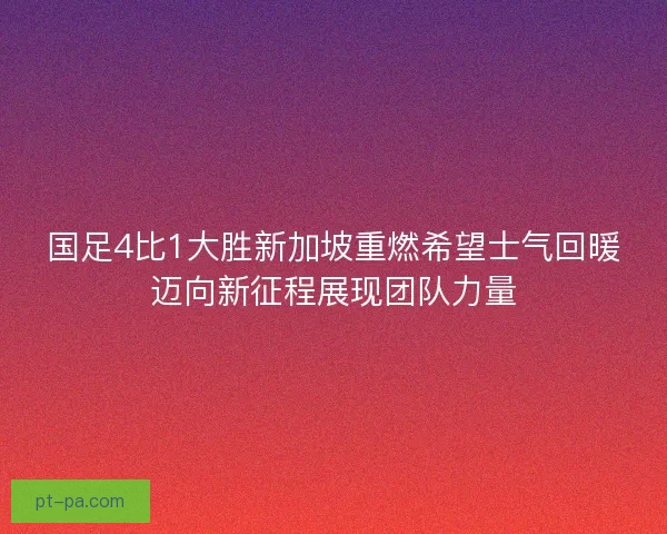 国足4比1大胜新加坡重燃希望士气回暖迈向新征程展现团队力量