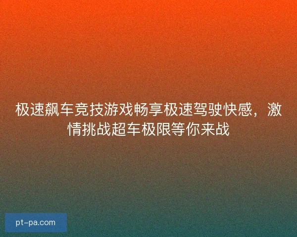 极速飙车竞技游戏畅享极速驾驶快感，激情挑战超车极限等你来战