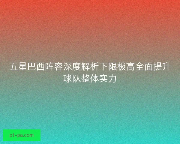 五星巴西阵容深度解析下限极高全面提升球队整体实力