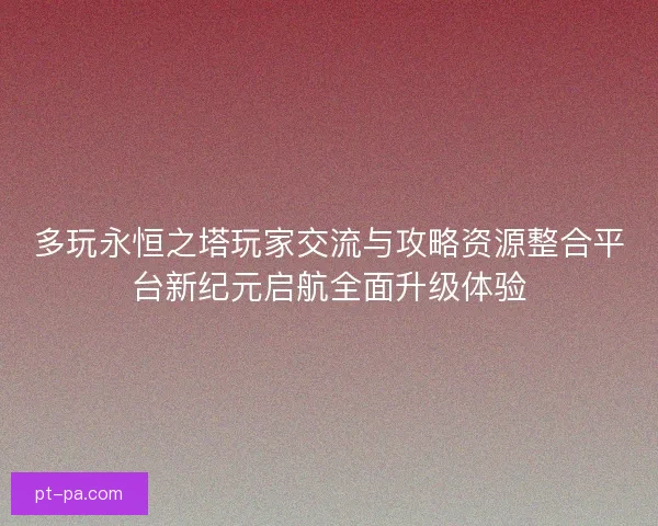 多玩永恒之塔玩家交流与攻略资源整合平台新纪元启航全面升级体验