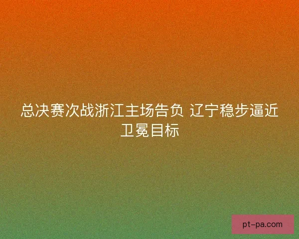 总决赛次战浙江主场告负 辽宁稳步逼近卫冕目标