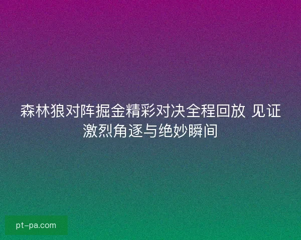 森林狼对阵掘金精彩对决全程回放 见证激烈角逐与绝妙瞬间