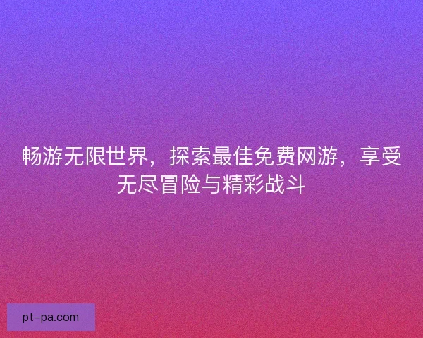 畅游无限世界，探索最佳免费网游，享受无尽冒险与精彩战斗
