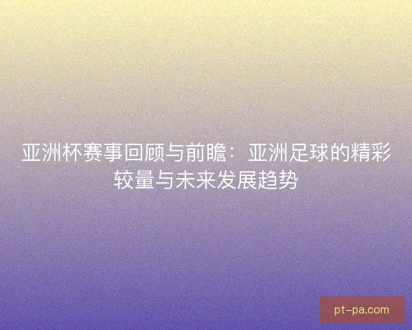 亚洲杯赛事回顾与前瞻：亚洲足球的精彩较量与未来发展趋势