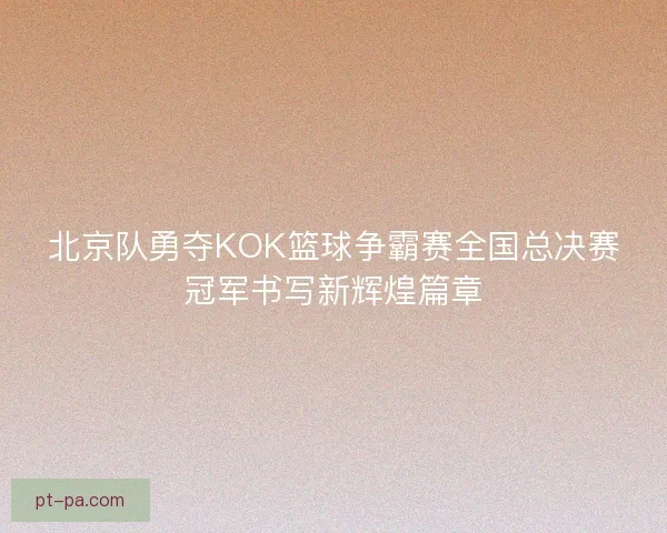 北京队勇夺KOK篮球争霸赛全国总决赛冠军书写新辉煌篇章