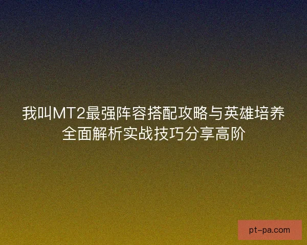 我叫MT2最强阵容搭配攻略与英雄培养全面解析实战技巧分享高阶