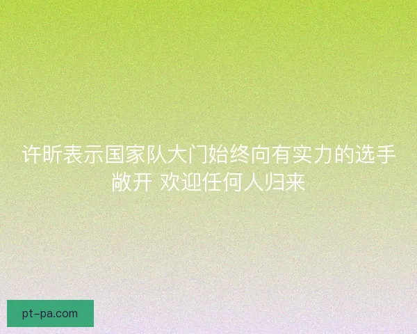 许昕表示国家队大门始终向有实力的选手敞开 欢迎任何人归来
