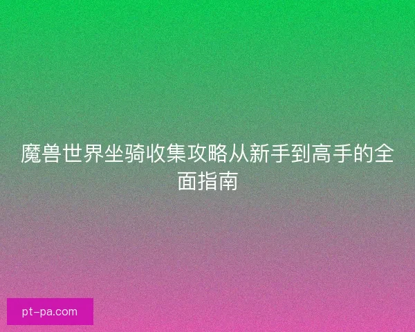 魔兽世界坐骑收集攻略从新手到高手的全面指南 魔兽世界坐骑收集攻略从新手到高手的全面指南