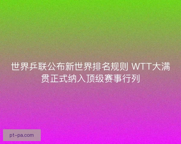 世界乒联公布新世界排名规则 WTT大满贯正式纳入顶级赛事行列 世界乒联公布新世界排名规则 WTT大满贯正式纳入顶级赛事行列