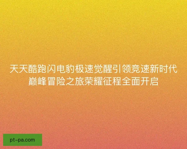 天天酷跑闪电豹极速觉醒引领竞速新时代巅峰冒险之旅荣耀征程全面开启 天天酷跑闪电豹极速觉醒引领竞速新时代巅峰冒险之旅荣耀征程全面开启