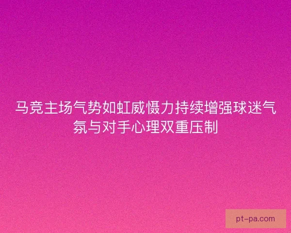 马竞主场气势如虹威慑力持续增强球迷气氛与对手心理双重压制 马竞主场气势如虹威慑力持续增强球迷气氛与对手心理双重压制