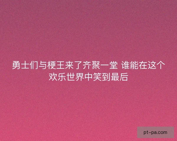勇士们与梗王来了齐聚一堂 谁能在这个欢乐世界中笑到最后