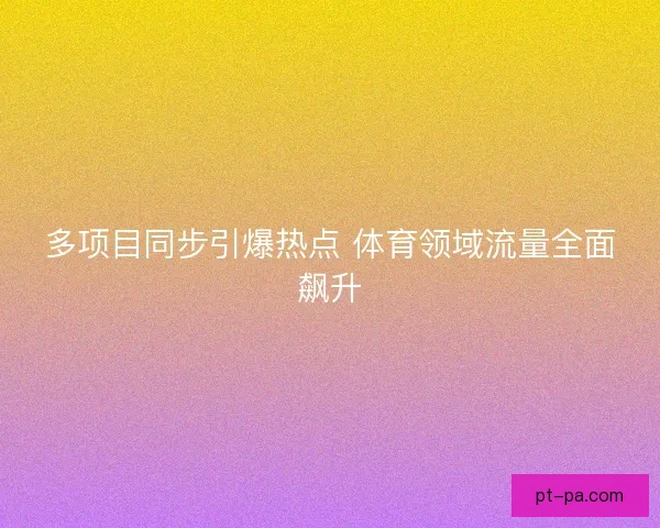 多项目同步引爆热点 体育领域流量全面飙升 多项目同步引爆热点 体育领域流量全面飙升