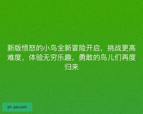 新版愤怒的小鸟全新冒险开启，挑战更高难度，体验无穷乐趣，勇敢的鸟儿们再度归来