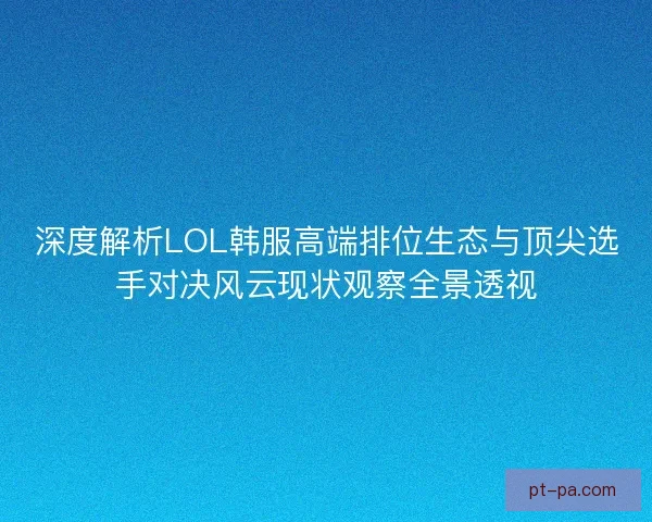 深度解析LOL韩服高端排位生态与顶尖选手对决风云现状观察全景透视