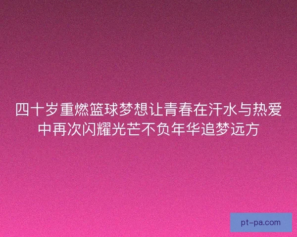 四十岁重燃篮球梦想让青春在汗水与热爱中再次闪耀光芒不负年华追梦远方