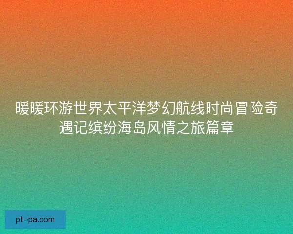 暖暖环游世界太平洋梦幻航线时尚冒险奇遇记缤纷海岛风情之旅篇章