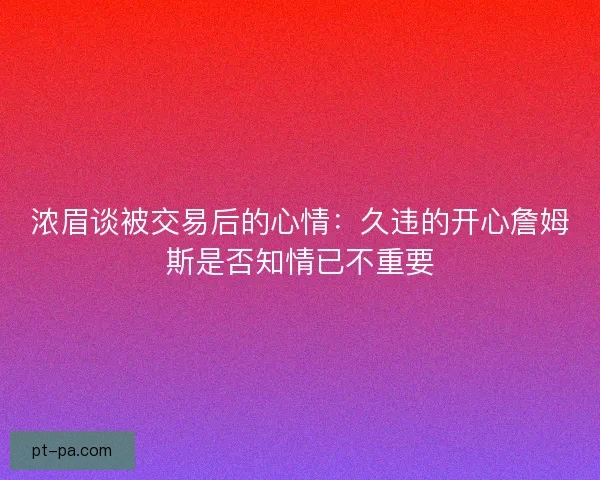 浓眉谈被交易后的心情：久违的开心詹姆斯是否知情已不重要